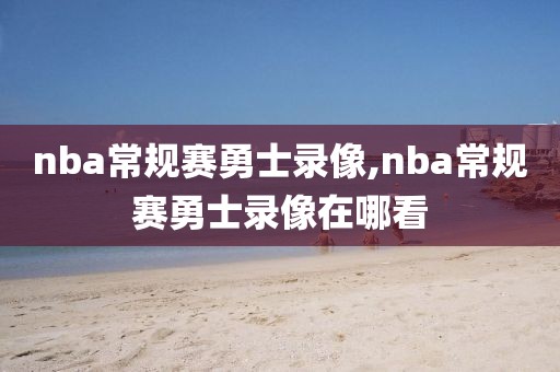 nba常规赛勇士录像,nba常规赛勇士录像在哪看