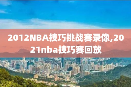 2012NBA技巧挑战赛录像,2021nba技巧赛回放