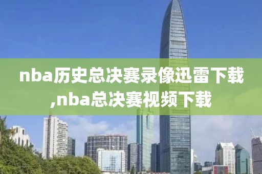 nba历史总决赛录像迅雷下载,nba总决赛视频下载 nba历史总决赛录像迅雷下载,nba总决赛视频下载