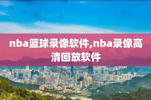 nba篮球录像软件,nba录像高清回放软件