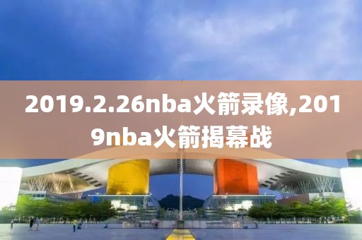 2019.2.26nba火箭录像,2019nba火箭揭幕战