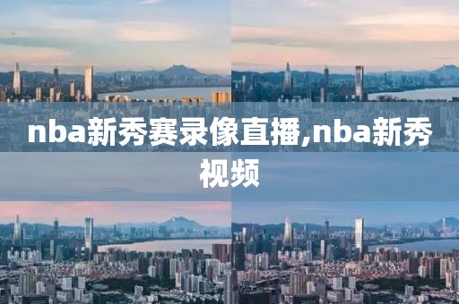 nba新秀赛录像直播,nba新秀视频