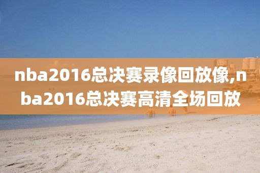 nba2016总决赛录像回放像,nba2016总决赛高清全场回放