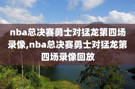nba总决赛勇士对猛龙第四场录像,nba总决赛勇士对猛龙第四场录像回放
