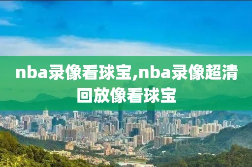 nba录像看球宝,nba录像超清回放像看球宝