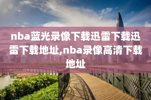 nba蓝光录像下载迅雷下载迅雷下载地址,nba录像高清下载地址