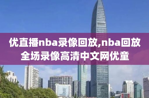 优直播nba录像回放,nba回放全场录像高清中文网优童