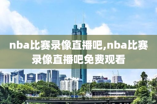 nba比赛录像直播吧,nba比赛录像直播吧免费观看 nba比赛录像直播吧,nba比赛录像直播吧免费观看