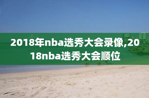 2018年nba选秀大会录像,2018nba选秀大会顺位
