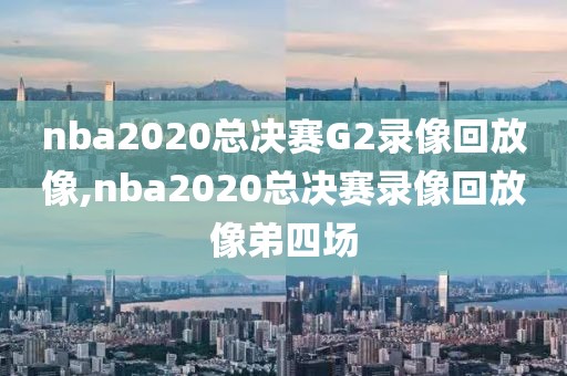 nba2020总决赛G2录像回放像,nba2020总决赛录像回放像弟四场