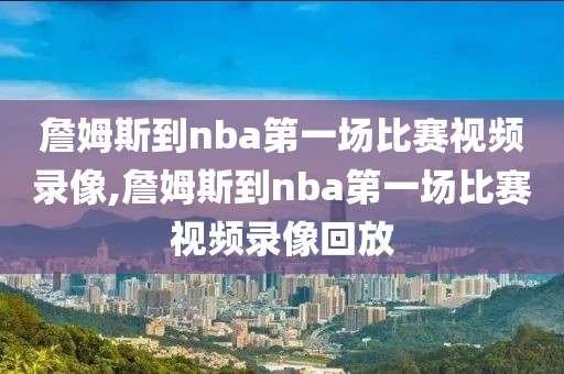 詹姆斯到nba第一场比赛视频录像,詹姆斯到nba第一场比赛视频录像回放