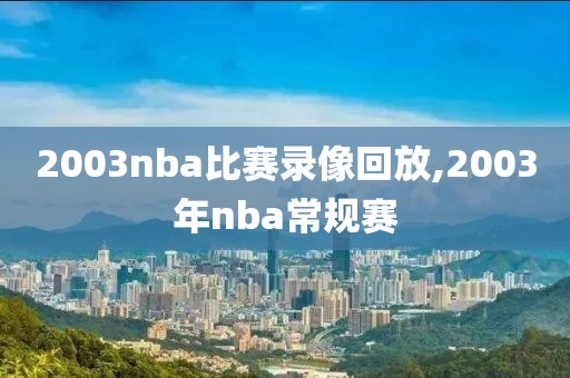 2003nba比赛录像回放,2003年nba常规赛