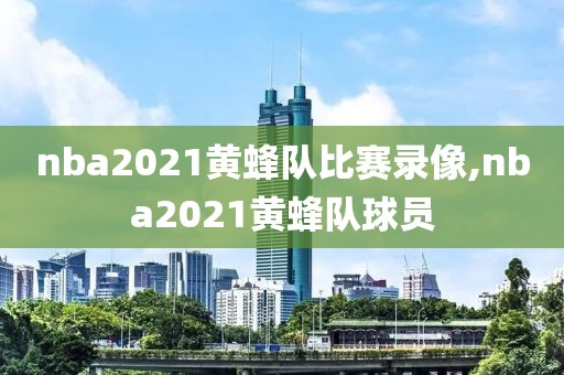 nba2021黄蜂队比赛录像,nba2021黄蜂队球员