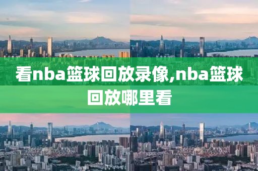 看nba篮球回放录像,nba篮球回放哪里看