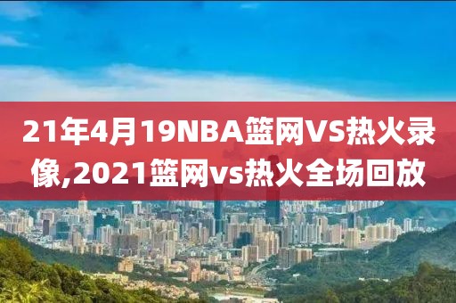 21年4月19NBA篮网VS热火录像,2021篮网vs热火全场回放