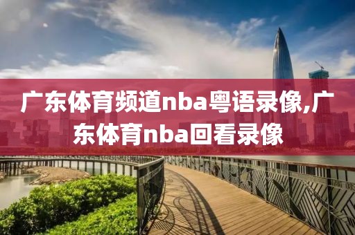 广东体育频道nba粤语录像,广东体育nba回看录像