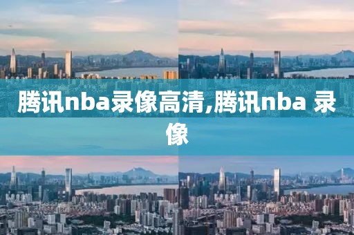 腾讯nba录像高清,腾讯nba 录像