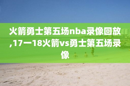 火箭勇士第五场nba录像回放,17一18火箭vs勇士第五场录像