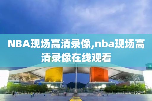 NBA现场高清录像,nba现场高清录像在线观看
