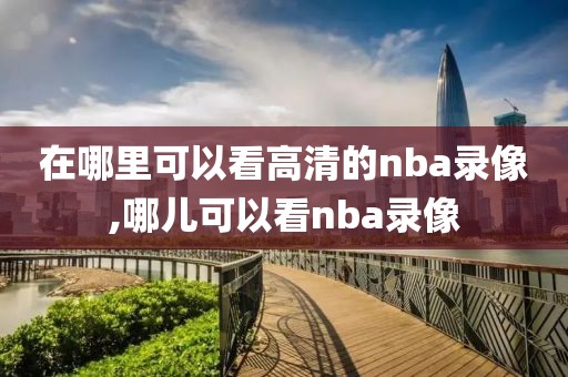 在哪里可以看高清的nba录像,哪儿可以看nba录像