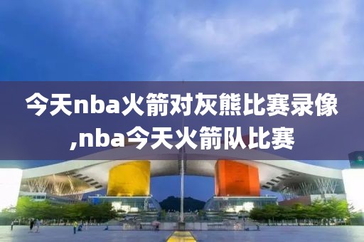 今天nba火箭对灰熊比赛录像,nba今天火箭队比赛