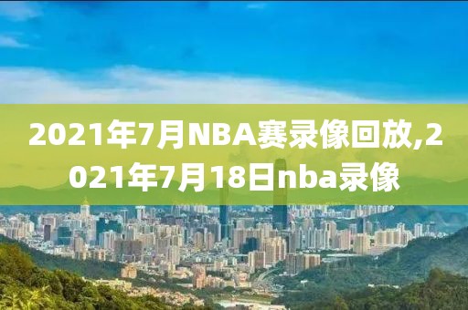 2021年7月NBA赛录像回放,2021年7月18日nba录像