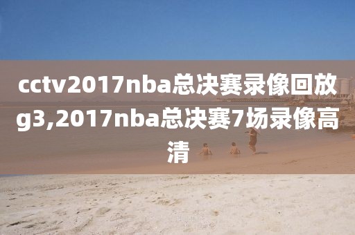 cctv2017nba总决赛录像回放g3,2017nba总决赛7场录像高清