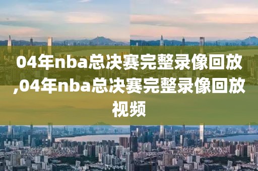 04年nba总决赛完整录像回放,04年nba总决赛完整录像回放视频