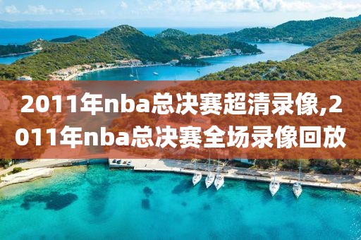 2011年nba总决赛超清录像,2011年nba总决赛全场录像回放