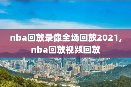 nba回放录像全场回放2021,nba回放视频回放