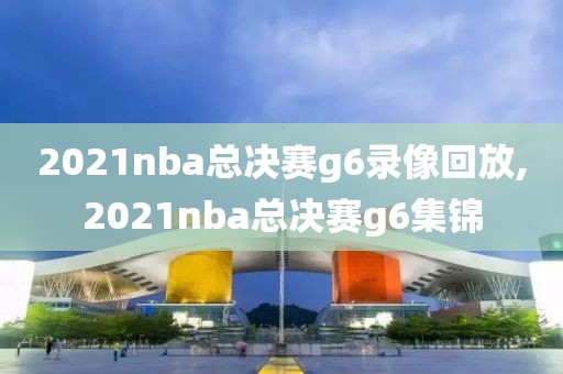 2021nba总决赛g6录像回放,2021nba总决赛g6集锦