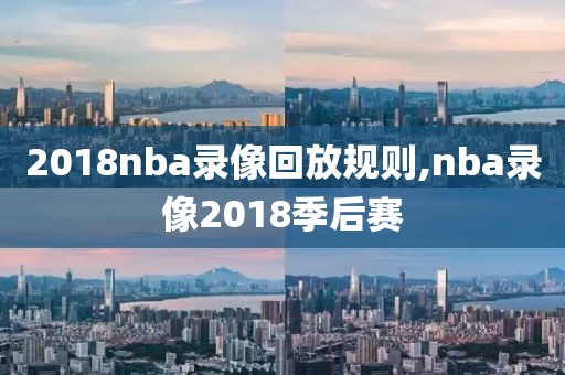 2018nba录像回放规则,nba录像2018季后赛