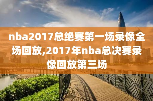 nba2017总绝赛第一场录像全场回放,2017年nba总决赛录像回放第三场