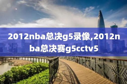 2012nba总决g5录像,2012nba总决赛g5cctv5