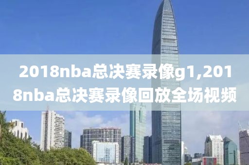 2018nba总决赛录像g1,2018nba总决赛录像回放全场视频