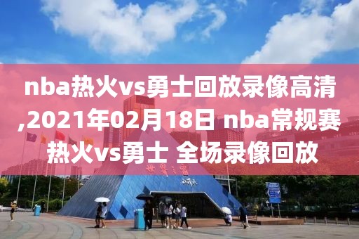 nba热火vs勇士回放录像高清,2021年02月18日 nba常规赛 热火vs勇士 全场录像回放
